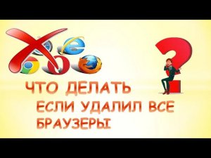 Что делать если удалил все браузеры.Как зайти в интернет без браузера.