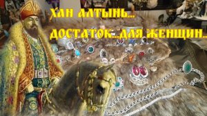 ХАН АЛТЫНЬ...ДОСТАТОК..ДЛЯ ЖЕНЩИН...