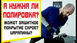 Нужна ли полировка авто пред защитным покрытием? Может оно скроет царапины?