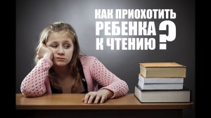 КАК ПРИОХОТИТЬ РЕБЕНКА К ЧТЕНИЮ?