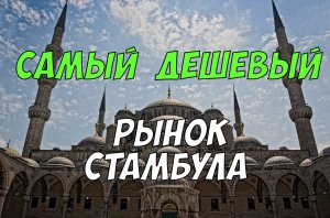 Шоппинг в Стамбуле - самый дешевый рынок в Султанахмете