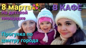 8 марта. На детской площадке. В кафе. Прогулка по центру города.