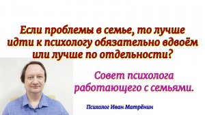 Если проблемы в семье, то лучше идти к психологу обязательно вдвоём или лучше по отдельности?