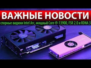 ВАЖНЫЕ НОВОСТИ: спорные видюхи Intel Arc, мощный Core i9-13900, FSR 2.0 и RDNA 3