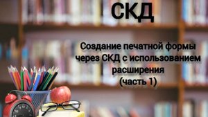 СКД: Создание печатной формы через СКД с использованием расширения (часть 1)