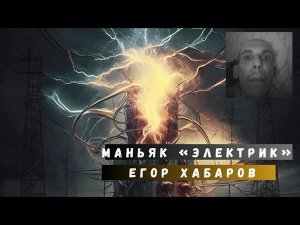 Маньяк «электрик» Егор Хабаров/ЭТО ЕЩЕ НЕ КОНЕЦ....