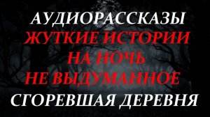 СТРАШНЫЕ РАССКАЗЫ НА НОЧЬ-СГОРЕВШАЯ ДЕРЕВНЯ