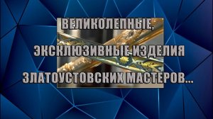 Великолепные, эксклюзивные изделия златоустовских мастеров *