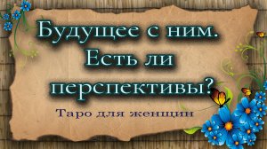 Будущее с ним.  Есть ли перспективы? Таро для женщин. Гадание таро