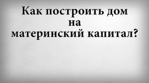 Как построить дом на материнский капитал