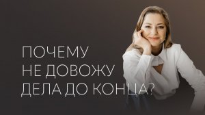 ПОЧЕМУ не довожу дела ДО КОНЦА?