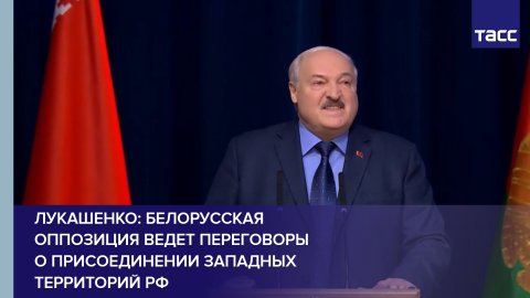 Лукашенко: Белорусская оппозиция ведет переговоры о присоединении западных территорий РФ