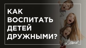 Как воспитать детей дружными?