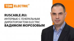 RusCable: интервью с генеральным директором TDM ELECTRIC Вадимом Морозовым