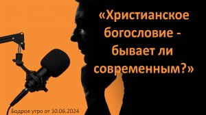 Бодрое утро 10.06.24 - «Христианское богословие - бывает ли современным?»