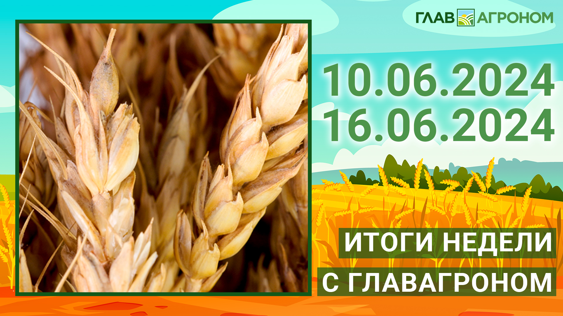 Итоги недели с ГлавАгроном. 10.06.2024 - 16.06.2024