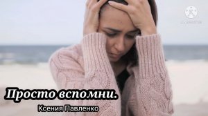 "Просто вспомни."стихи Ксении Павленко