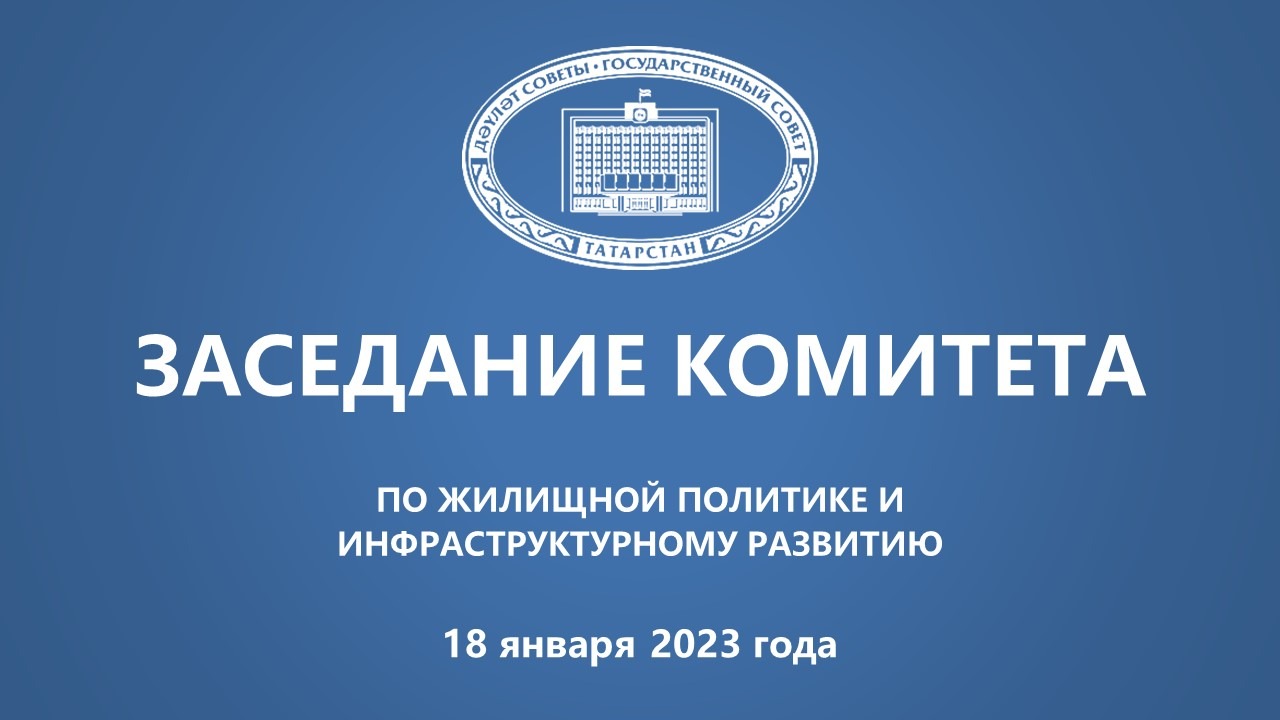 18.01.2023 заседание Комитета ГС РТ по жилищной политике и инфраструктурному развитию