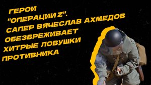 Герои "Операции Z". Вячеслав Ахмедов: незаменимая работа сапёра