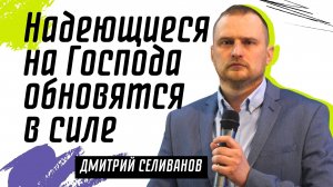 Надеющиеся на Господа обновятся в силе ? Дмитрий Селиванов ? Проповедь