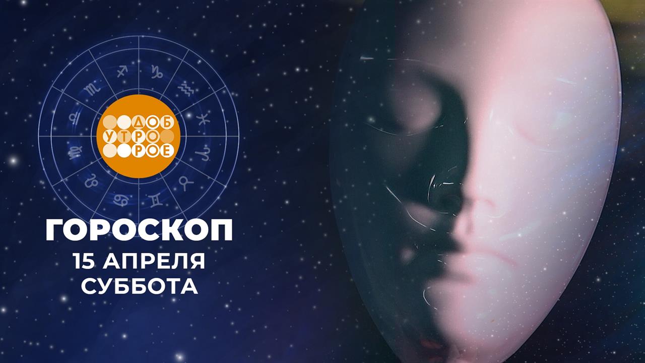 Гороскоп на 15 апреля. Доброе утро. Суббота. Фрагмент выпуска от 15.04.2023