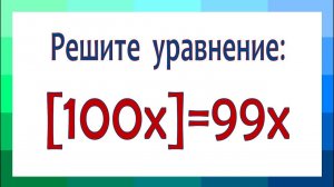 Решите уравнение ➜ [100x]=99x ➜ Что такое целая и дробная части числа ➜ В помощь учителю