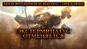 Почему Магнус - Предавал и Лиги Вотаннов (Экстермиинатус Отменяется 00)