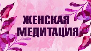 Медитация для Женщин. Связь с женщинами рода. Наполнение энергией ресурса. Глубокая релаксация.