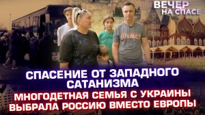 СПАСЕНИЕ ОТ ЗАПАДНОГО САТАНИЗМА. МНОГОДЕТНАЯ СЕМЬЯ С УКРАИНЫ ВЫБРАЛА РОССИЮ ВМЕСТО ЕВРОПЫ.