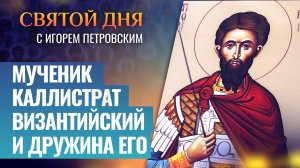 МУЧЕНИК КАЛЛИСТРАТ ВИЗАНТИЙСКИЙ И ДРУЖИНА ЕГО / СВЯТОЙ ДНЯ