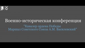 Полная запись конференции посвященная маршалу СССР А. М. Василевскому