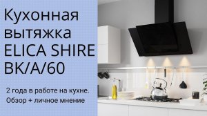 ВЫТЯЖКА ELICA SHIRE BK A 60. 2 года на кухне. Обзор и личное мнение