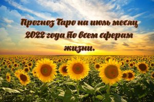 Прогноз Таро на июль 2022 года по всем сферам жизни.