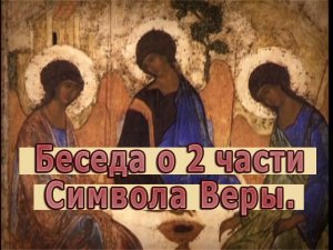 Беседа о 2 части Символа Веры.