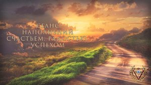 СЕАНС НАПОЛНЕНИЙ СЧАСТЬЕМ, РАДОСТЬЮ, УСПЕХОМ