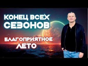 КОНЕЦ ВСЕХ СЕЗОНОВ. БЛАГОПРИЯТНОЕ ЛЕТО. Андрей Яковишин