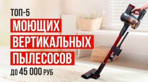 ТОП-5 Вертикальных моющих беспроводных пылесосов до 45 000 руб. Какой моющий пылесос выбрать?