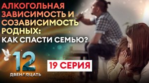 АЛКОГОЛЬНАЯ ЗАВИСИМОСТЬ И СОЗАВИСИМОСТЬ РОДНЫХ. КАК СПАСТИ СЕМЬЮ? ДВЕНАДЦАТЬ. 19 СЕРИЯ