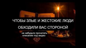 ЧТОБЫ ЗЛЫЕ И ЖЕСТОКИЕ ЛЮДИ ОБХОДИЛИ ВАС СТОРОНОЙ.