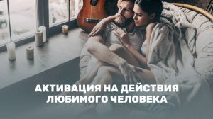 АКТИВАЦИЯ НА ДЕЙСТВИЯ ЛЮБИМОГО ЧЕЛОВЕКА // ACTIVATION FOR THE ACTIONS OF A LOVER ONE
