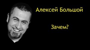 АЛЕКСЕЙ БОЛЬШОЙ -Зачем?