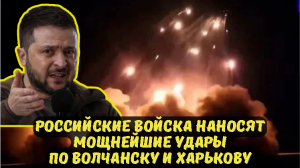 РОССИЙСКИЕ ВОЙСКА НАНОСЯТ МОЩНЕЙШИЕ УДАРЫ ПО ВОЛЧАНСКУ И ХАРЬКОВУ