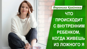 Что происходит с Внутренним ребенком, когда человек живет из Ложного Я.  Вероника Крайнова