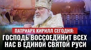 ПАТРИАРХ КИРИЛЛ СЕГОДНЯ: ГОСПОДЬ ВОССОЕДИНИТ ВСЕХ НАС В ЕДИНОЙ СВЯТОЙ РУСИ