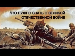 ЧТО НУЖНО ЗНАТЬ О ВЕЛИКОЙ ОТЕЧЕСТВЕННОЙ ВОЙНЕ.