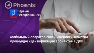 Мобильный оператор связи «Феникс» запустил процедуру идентификации абонентов в ДНР