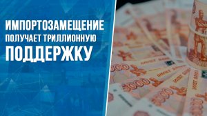 Импортозамещение получает триллионную поддержку