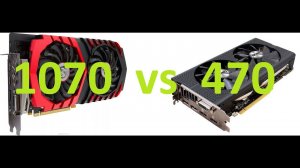 Сравним 1070 vs 470 на сегодня !