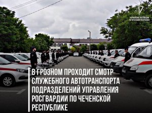 В ГРОЗНОМ ПРОХОДИТ СМОТР СЛУЖЕБНОГО АВТОТРАНСПОРТА ПОДРАЗДЕЛЕНИЙ УПРАВЛЕНИЯ РОСГВАРДИИ ПО ЧР