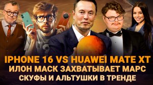 IPHONE 16 VS HUAWEI MATE XT / ИЛОН МАСК ПОКОРЯЕТ МАРС / ТРЕНД: СКУФЫ И АЛЬТУШКИ / ШОУ ИЗВЕСТЬ #347